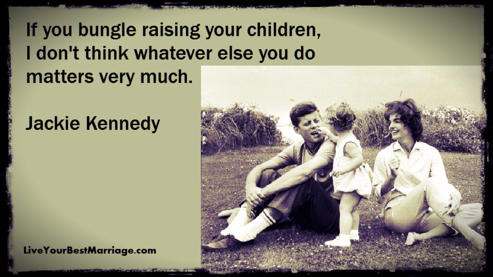 If you bungle raising your children, I don't think whatever else you do matters very much.

Jackie Kennedy